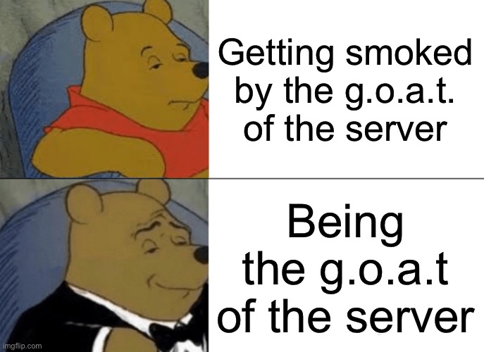 Happens to everyone | Getting smoked by the g.o.a.t. of the server; Being the g.o.a.t of the server | image tagged in memes,tuxedo winnie the pooh | made w/ Imgflip meme maker