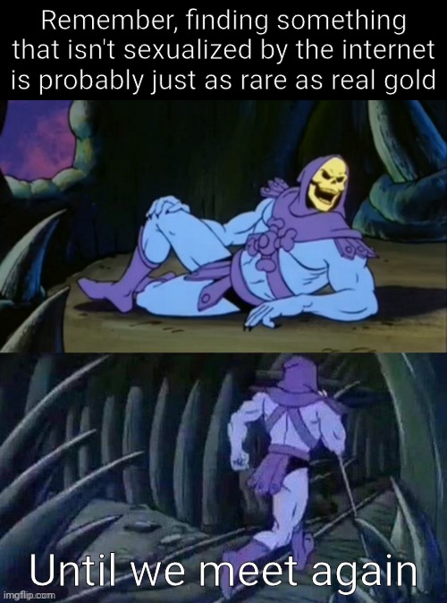 Skeletor disturbing facts | Remember, finding something that isn't sexualized by the internet is probably just as rare as real gold; Until we meet again | image tagged in skeletor disturbing facts | made w/ Imgflip meme maker