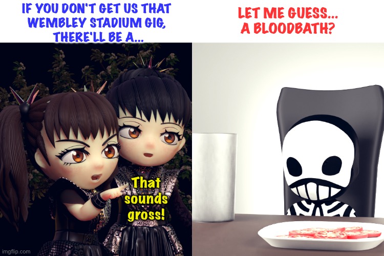 Everybody's using that word  now | IF YOU DON'T GET US THAT 
WEMBLEY STADIUM GIG, 
THERE'LL BE A... LET ME GUESS...
A BLOODBATH? That
sounds
gross! | image tagged in babymetal | made w/ Imgflip meme maker