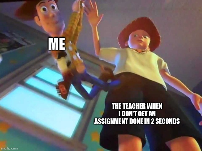 Teachers Don't Care | ME; THE TEACHER WHEN I DON'T GET AN ASSIGNMENT DONE IN 2 SECONDS | image tagged in andy dropping woody | made w/ Imgflip meme maker
