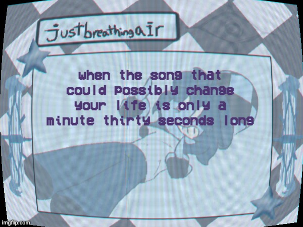 hjbg | when the song that could possibly change your life is only a minute thirty seconds long | made w/ Imgflip meme maker