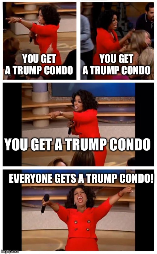 Latcia james on March 25th to every homeless person: | YOU GET A TRUMP CONDO; YOU GET A TRUMP CONDO; YOU GET A TRUMP CONDO; EVERYONE GETS A TRUMP CONDO! | image tagged in memes,oprah you get a car everybody gets a car,trump,leftism,crime doesnt pay,tick tock donny | made w/ Imgflip meme maker