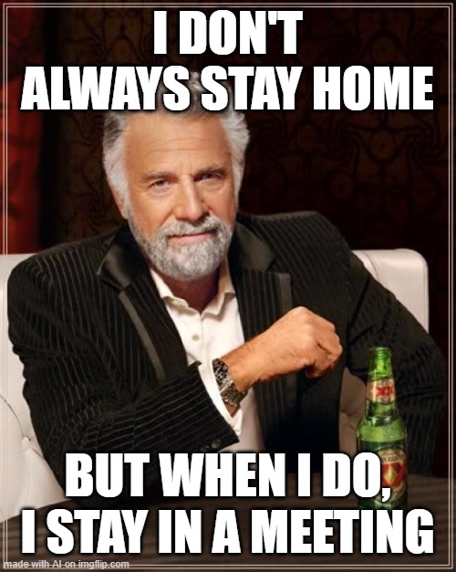 Meme | I DON'T ALWAYS STAY HOME; BUT WHEN I DO, I STAY IN A MEETING | image tagged in memes,the most interesting man in the world | made w/ Imgflip meme maker