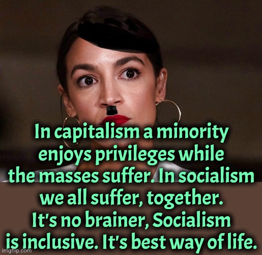 It's no brainer. Socialism is better. | In capitalism a minority enjoys privileges while the masses suffer. In socialism we all suffer, together. It's no brainer, Socialism is inclusive. It's best way of life. | image tagged in dictator dem,socialism,communism,liberals,liberal logic,america | made w/ Imgflip meme maker