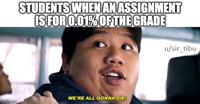 AISUJWKHWOIWJS | STUDENTS WHEN AN ASSIGNMENT IS FOR 0.01% OF THE GRADE | image tagged in were all going to die,school,grades | made w/ Imgflip meme maker