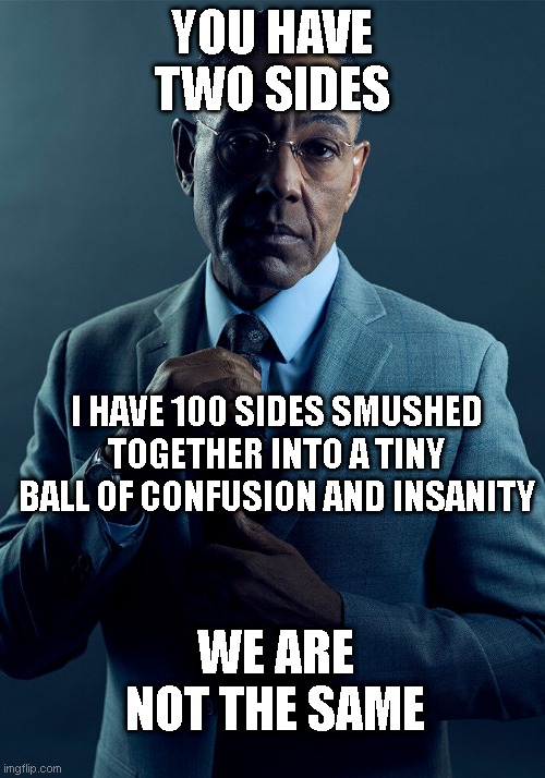 Gus Fring we are not the same | YOU HAVE TWO SIDES; I HAVE 100 SIDES SMUSHED TOGETHER INTO A TINY BALL OF CONFUSION AND INSANITY; WE ARE NOT THE SAME | image tagged in gus fring we are not the same | made w/ Imgflip meme maker
