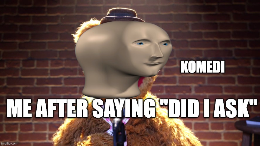 the quintessential response... | KOMEDI; ME AFTER SAYING "DID I ASK" | image tagged in fozzie bear at microphone,meme man,did i ask | made w/ Imgflip meme maker