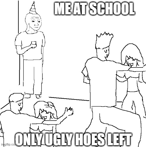 They don't know | ME AT SCHOOL; ONLY UGLY HOES LEFT | image tagged in they don't know | made w/ Imgflip meme maker