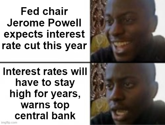 Interest Rates Will Have To Stay High For Years | Fed chair Jerome Powell expects interest rate cut this year; Interest rates will
have to stay
high for years,
warns top
central bank | image tagged in happy sad,federal reserve,economy,economics,inflation,joe biden worries | made w/ Imgflip meme maker