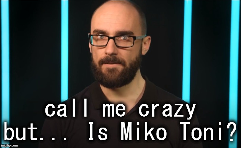 Now I may be talking outta ma ass but think about it... it makes sense. | call me crazy but... Is Miko Toni? | image tagged in vsauce | made w/ Imgflip meme maker