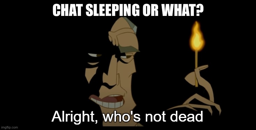 Alright who's not dead | CHAT SLEEPING OR WHAT? | image tagged in alright who's not dead | made w/ Imgflip meme maker