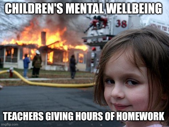 Disaster Girl Meme | CHILDREN'S MENTAL WELLBEING; TEACHERS GIVING HOURS OF HOMEWORK | image tagged in memes,disaster girl | made w/ Imgflip meme maker