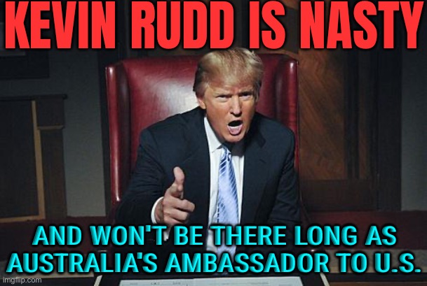 Trump Calls Kevin Rudd ‘Nasty’ And Says He ‘Won’t Be There Long’ As Australia’s Ambassador | KEVIN RUDD IS NASTY; AND WON'T BE THERE LONG AS AUSTRALIA'S AMBASSADOR TO U.S. | image tagged in donald trump you're fired,meanwhile in australia,australia,donald trump,trump,australians | made w/ Imgflip meme maker