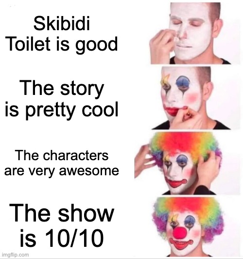 Skibidi toilet SUCKS | Skibidi Toilet is good; The story is pretty cool; The characters are very awesome; The show is 10/10 | image tagged in memes,clown applying makeup | made w/ Imgflip meme maker