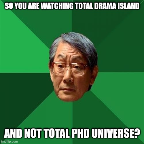 POV: Dad catches you watching this | SO YOU ARE WATCHING TOTAL DRAMA ISLAND; AND NOT TOTAL PHD UNIVERSE? | image tagged in memes,high expectations asian father | made w/ Imgflip meme maker