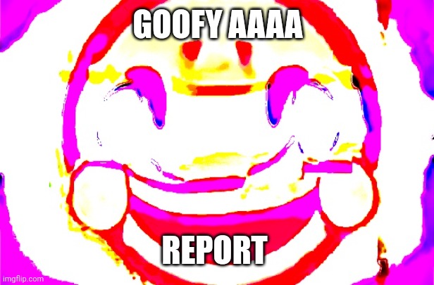 D E E P F R I E D | GOOFY AAAA REPORT | image tagged in d e e p f r i e d | made w/ Imgflip meme maker