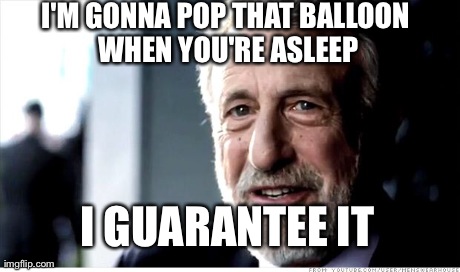I Guarantee It Meme | I'M GONNA POP THAT BALLOON WHEN YOU'RE ASLEEP I GUARANTEE IT | image tagged in memes,i guarantee it,AdviceAnimals | made w/ Imgflip meme maker
