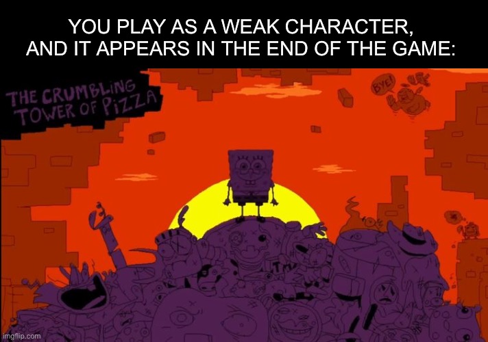 I’m sponge bob | YOU PLAY AS A WEAK CHARACTER, AND IT APPEARS IN THE END OF THE GAME: | image tagged in funny | made w/ Imgflip meme maker