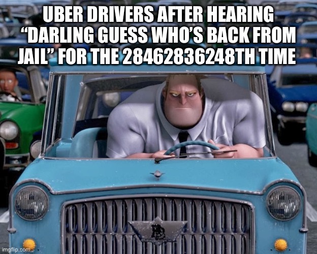 Mr. Incredible Small Car | UBER DRIVERS AFTER HEARING “DARLING GUESS WHO’S BACK FROM JAIL” FOR THE 28462836248TH TIME | image tagged in mr incredible small car | made w/ Imgflip meme maker
