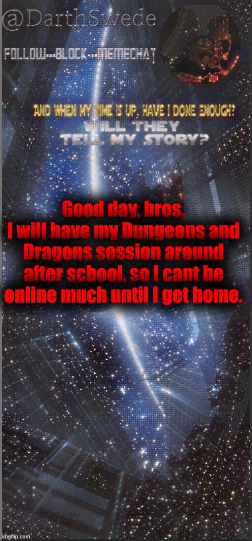 Anyway, how is everybody? | Good day, bros.
I will have my Dungeons and Dragons session around after school, so I cant be online much until I get home. | image tagged in darthswede announcement template new | made w/ Imgflip meme maker