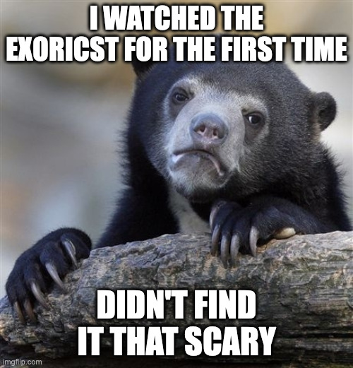 Maybe I was just watching it the wrong way | I WATCHED THE EXORICST FOR THE FIRST TIME; DIDN'T FIND IT THAT SCARY | image tagged in memes,confession bear,the exorcist,horror movie,classic movies,scary | made w/ Imgflip meme maker