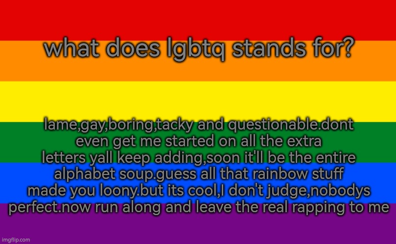 lmao fuck pride | what does lgbtq stands for? lame,gay,boring,tacky and questionable.dont even get me started on all the extra letters yall keep adding,soon it'll be the entire alphabet soup.guess all that rainbow stuff made you loony.but its cool,I don't judge,nobodys perfect.now run along and leave the real rapping to me | image tagged in trash flag | made w/ Imgflip meme maker