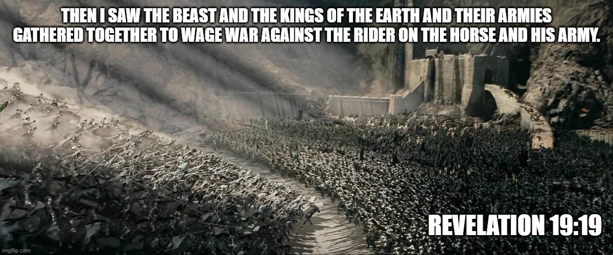 Final battle | THEN I SAW THE BEAST AND THE KINGS OF THE EARTH AND THEIR ARMIES GATHERED TOGETHER TO WAGE WAR AGAINST THE RIDER ON THE HORSE AND HIS ARMY. REVELATION 19:19 | image tagged in rohirim | made w/ Imgflip meme maker