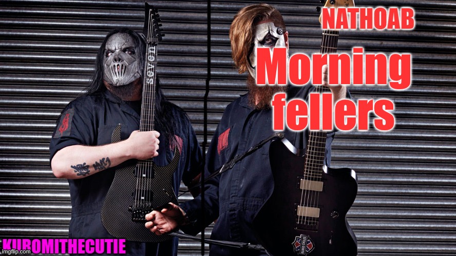 nathoab (jim root) and KuromiTheCutiE (mick thomson) shared temp | Morning fellers | image tagged in nathoab jim root and kuromithecutie mick thomson shared temp | made w/ Imgflip meme maker