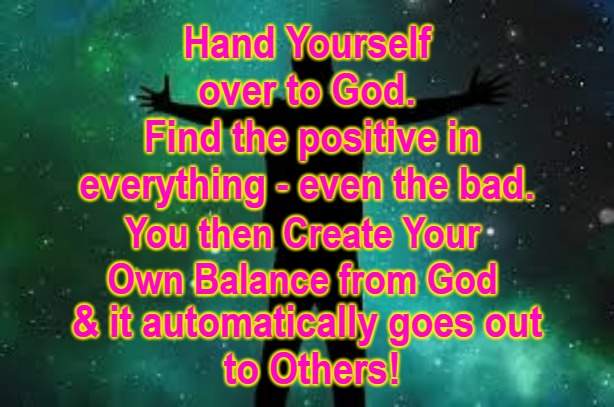 Hand Yourself over to God | Hand Yourself over to God.
 Find the positive in everything - even the bad. You then Create Your 
Own Balance from God; & it automatically goes out 
  to Others! | image tagged in hand yourself over to god,2024,the great awakening,sol flash,christ our lord | made w/ Imgflip meme maker
