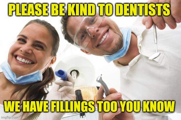 Dentist | PLEASE BE KIND TO DENTISTS; WE HAVE FILLINGS TOO YOU KNOW | image tagged in dentist | made w/ Imgflip meme maker