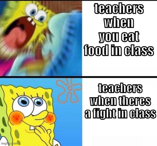 teachers be like | teachers when you eat food in class; teachers when theres a fight in class | image tagged in screaming spongebob vs quiet spongebob | made w/ Imgflip meme maker