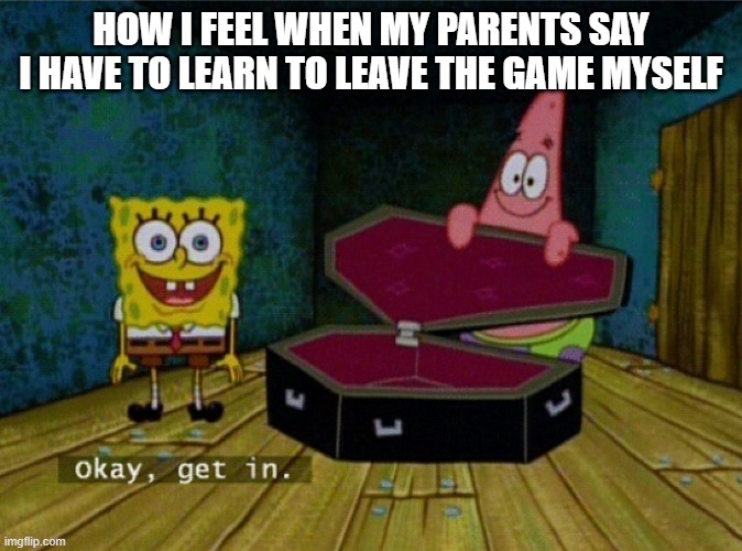Spongebob Coffin | HOW I FEEL WHEN MY PARENTS SAY I HAVE TO LEARN TO LEAVE THE GAME MYSELF | image tagged in spongebob coffin | made w/ Imgflip meme maker