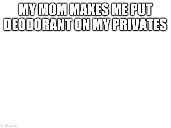 MY MOM MAKES ME PUT DEODORANT ON MY PRIVATES | made w/ Imgflip meme maker