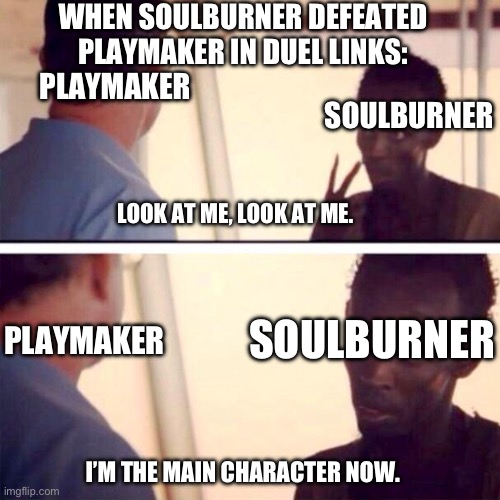 Captain Phillips - I'm The Captain Now | WHEN SOULBURNER DEFEATED PLAYMAKER IN DUEL LINKS:; PLAYMAKER; SOULBURNER; LOOK AT ME, LOOK AT ME. PLAYMAKER; SOULBURNER; I’M THE MAIN CHARACTER NOW. | image tagged in memes,captain phillips - i'm the captain now | made w/ Imgflip meme maker