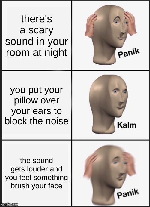 nightmare fuel | there's a scary sound in your room at night; you put your pillow over your ears to block the noise; the sound gets louder and you feel something brush your face | image tagged in memes,panik kalm panik,fun,why are you reading the tags,nightmare fuel | made w/ Imgflip meme maker