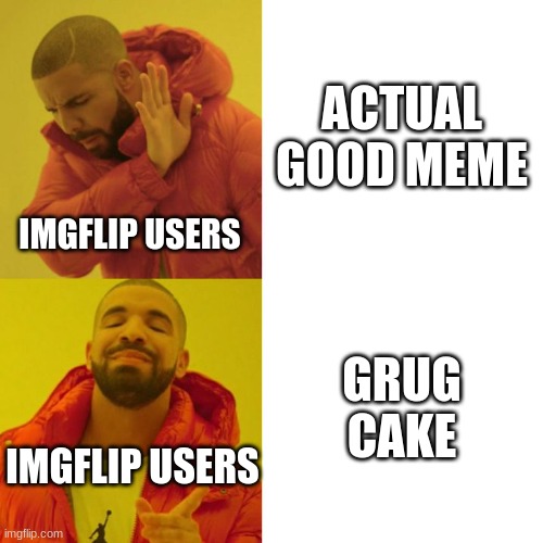 everyone on imgflip ep two | ACTUAL GOOD MEME; IMGFLIP USERS; GRUG CAKE; IMGFLIP USERS | image tagged in drake blank,imgflip users,fun,funny | made w/ Imgflip meme maker
