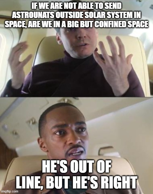 just think about it | IF WE ARE NOT ABLE TO SEND ASTROUNATS OUTSIDE SOLAR SYSTEM IN SPACE, ARE WE IN A BIG BUT CONFINED SPACE; HE'S OUT OF LINE, BUT HE'S RIGHT | image tagged in out of line but he's right | made w/ Imgflip meme maker