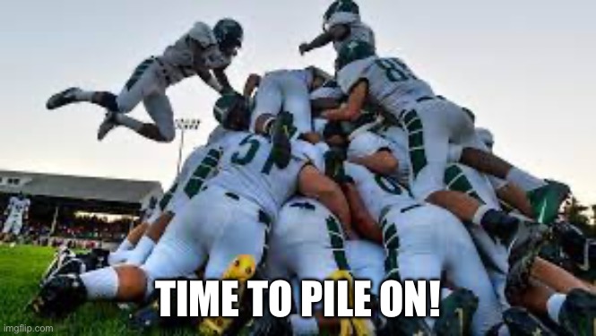 TIME TO PILE ON! | made w/ Imgflip meme maker