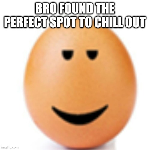 Chill egg | BRO FOUND THE PERFECT SPOT TO CHILL OUT | image tagged in chill egg | made w/ Imgflip meme maker