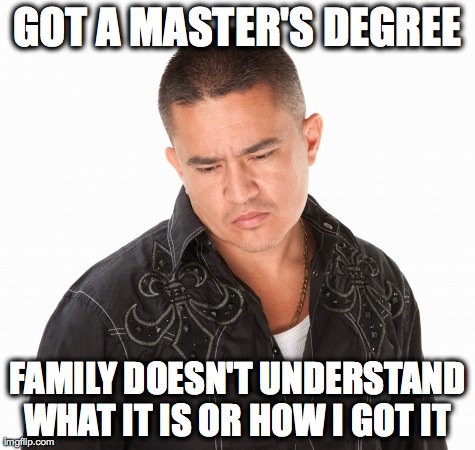 GOT A MASTER'S DEGREE FAMILY DOESN'T UNDERSTAND WHAT IT IS OR HOW I GOT IT | image tagged in AdviceAnimals | made w/ Imgflip meme maker