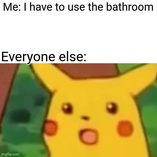 a | Me: I have to use the bathroom; Everyone else: | image tagged in memes,surprised pikachu | made w/ Imgflip meme maker