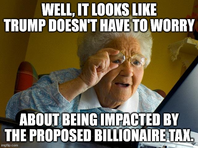 Grandma Finds The Internet | WELL, IT LOOKS LIKE TRUMP DOESN'T HAVE TO WORRY; ABOUT BEING IMPACTED BY THE PROPOSED BILLIONAIRE TAX. | image tagged in memes,grandma finds the internet | made w/ Imgflip meme maker