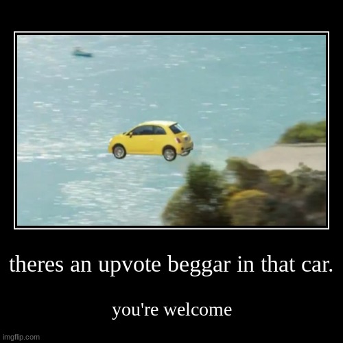 yep | theres an upvote beggar in that car. | you're welcome | image tagged in funny,demotivationals | made w/ Imgflip demotivational maker