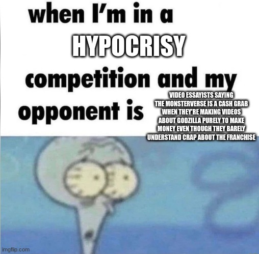 These people have become the very thing they swore to destroy. | HYPOCRISY; VIDEO ESSAYISTS SAYING THE MONSTERVERSE IS A CASH GRAB WHEN THEY'RE MAKING VIDEOS ABOUT GODZILLA PURELY TO MAKE MONEY EVEN THOUGH THEY BARELY UNDERSTAND CRAP ABOUT THE FRANCHISE | image tagged in whe i'm in a competition and my opponent is,godzilla | made w/ Imgflip meme maker