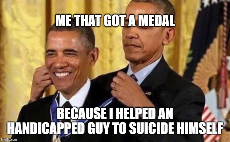 i did something good | ME THAT GOT A MEDAL; BECAUSE I HELPED AN HANDICAPPED GUY TO SUICIDE HIMSELF | image tagged in obama medal | made w/ Imgflip meme maker