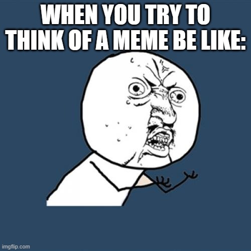 memes | WHEN YOU TRY TO THINK OF A MEME BE LIKE: | image tagged in memes,y u no | made w/ Imgflip meme maker