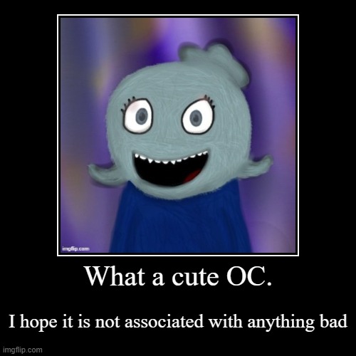 What a cute OC. | I hope it is not associated with anything bad | image tagged in funny,demotivationals | made w/ Imgflip demotivational maker