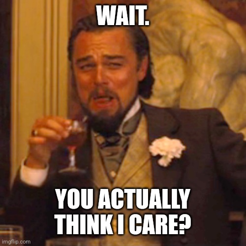 You think I care? | WAIT. YOU ACTUALLY THINK I CARE? | image tagged in memes,laughing leo | made w/ Imgflip meme maker