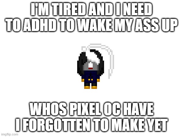 aeiou | I'M TIRED AND I NEED TO ADHD TO WAKE MY ASS UP; WHOS PIXEL OC HAVE I FORGOTTEN TO MAKE YET | image tagged in e | made w/ Imgflip meme maker