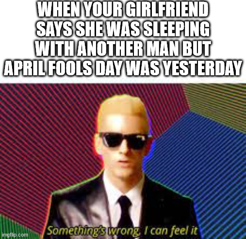 "But babe April Fools was yesterday!" | WHEN YOUR GIRLFRIEND SAYS SHE WAS SLEEPING WITH ANOTHER MAN BUT APRIL FOOLS DAY WAS YESTERDAY | image tagged in something's wrong i can feel it | made w/ Imgflip meme maker